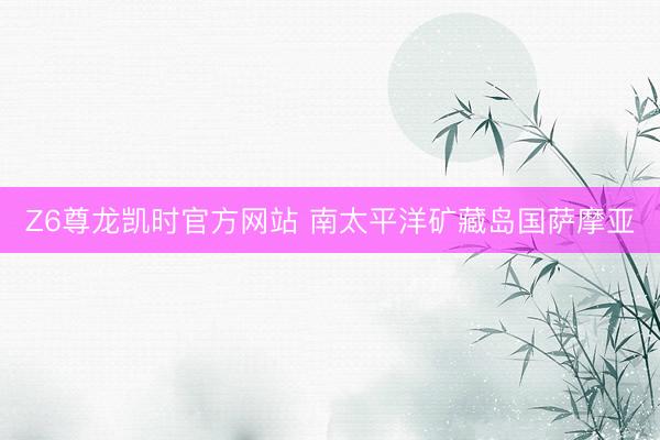 Z6尊龙凯时官方网站 南太平洋矿藏岛国萨摩亚