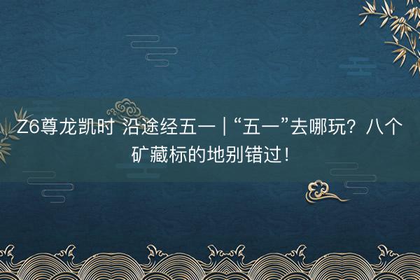Z6尊龙凯时 沿途经五一 | “五一”去哪玩？八个矿藏标的地别错过！