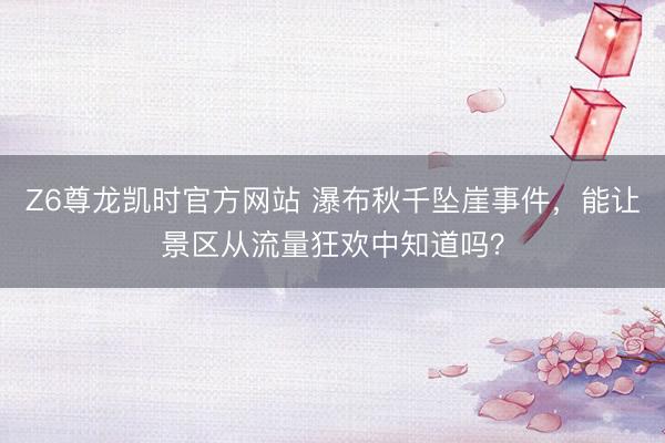 Z6尊龙凯时官方网站 瀑布秋千坠崖事件，能让景区从流量狂欢中知道吗？