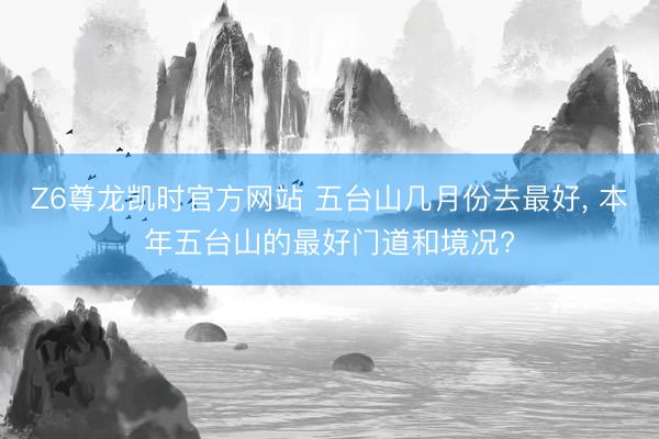 Z6尊龙凯时官方网站 五台山几月份去最好， 本年五台山的最好门道和境况?