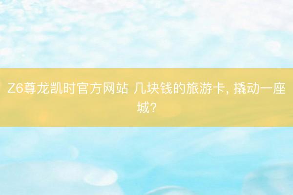 Z6尊龙凯时官方网站 几块钱的旅游卡， 撬动一座城?