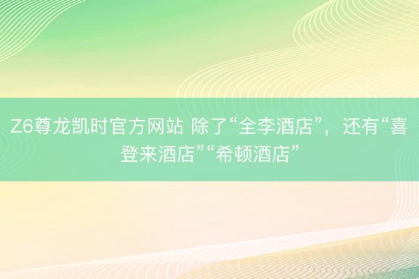 Z6尊龙凯时官方网站 除了“全李酒店”，还有“喜登来酒店”“希顿酒店”