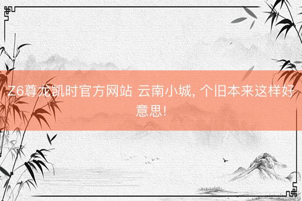 Z6尊龙凯时官方网站 云南小城， 个旧本来这样好意思!
