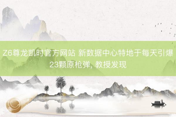 Z6尊龙凯时官方网站 新数据中心特地于每天引爆23颗原枪弹， 教授发现