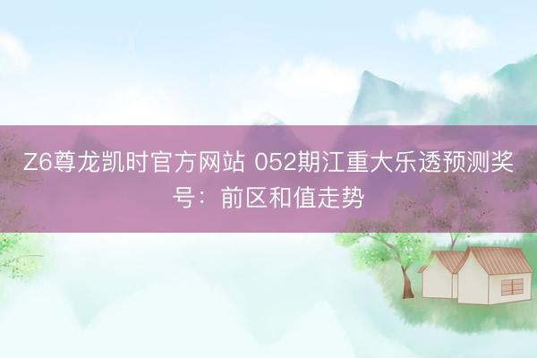 Z6尊龙凯时官方网站 052期江重大乐透预测奖号：前区和值走势