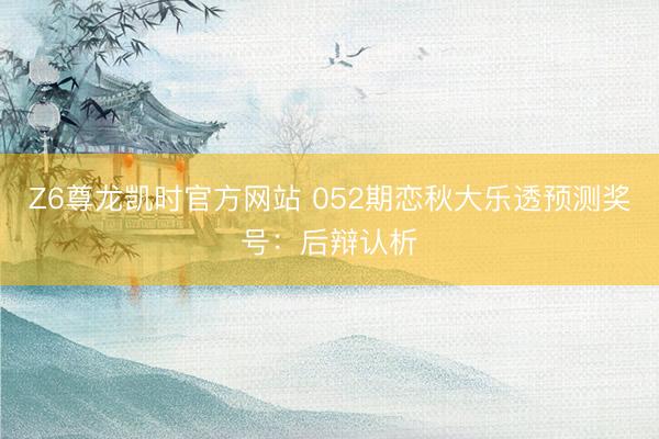 Z6尊龙凯时官方网站 052期恋秋大乐透预测奖号：后辩认析