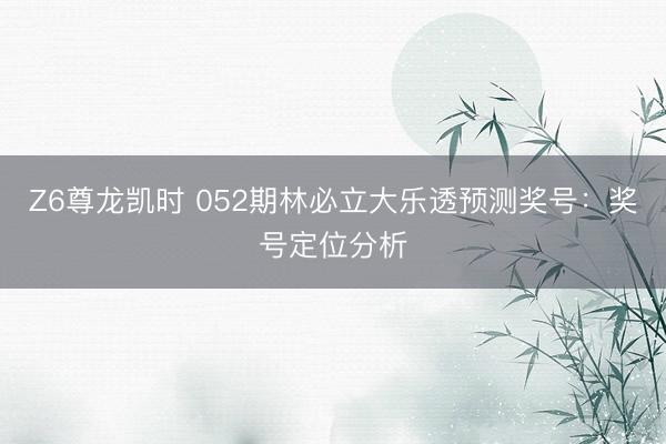 Z6尊龙凯时 052期林必立大乐透预测奖号：奖号定位分析