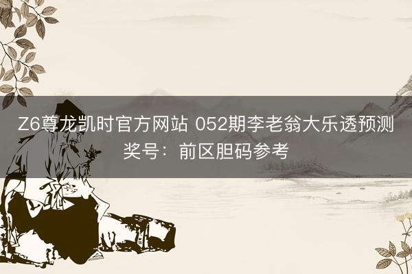 Z6尊龙凯时官方网站 052期李老翁大乐透预测奖号：前区胆码参考
