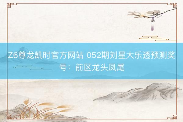 Z6尊龙凯时官方网站 052期刘星大乐透预测奖号：前区龙头凤尾