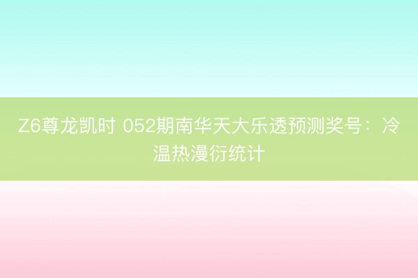 Z6尊龙凯时 052期南华天大乐透预测奖号：冷温热漫衍统计