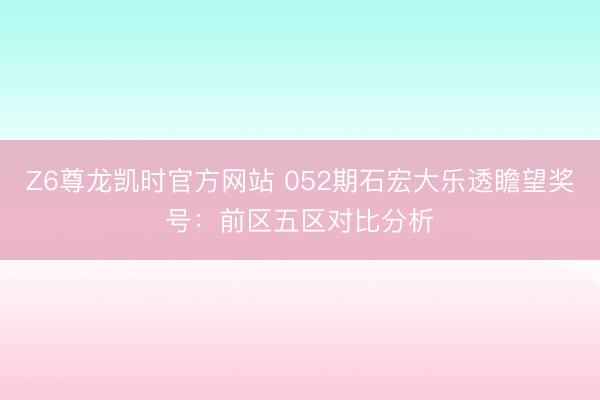 Z6尊龙凯时官方网站 052期石宏大乐透瞻望奖号:前区五区对比分析
