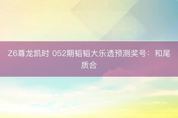 Z6尊龙凯时 052期韬韬大乐透预测奖号:和尾质合