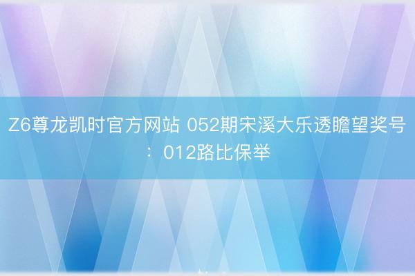 Z6尊龙凯时官方网站 052期宋溪大乐透瞻望奖号：012路比保举