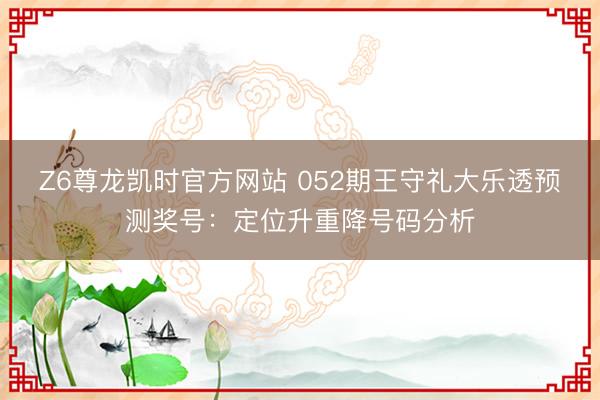 Z6尊龙凯时官方网站 052期王守礼大乐透预测奖号:定位升重降号码分析