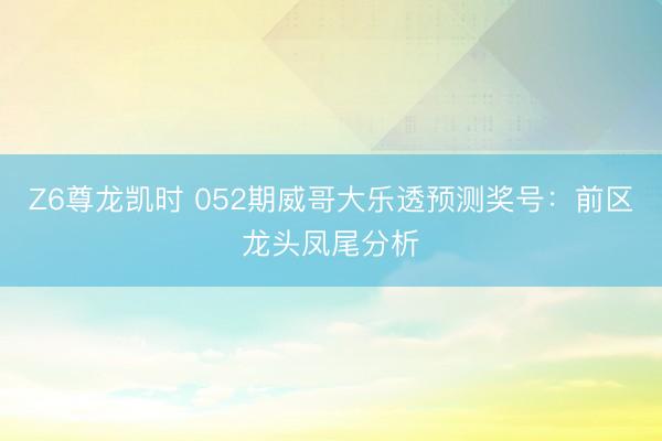 Z6尊龙凯时 052期威哥大乐透预测奖号:前区龙头凤尾分析