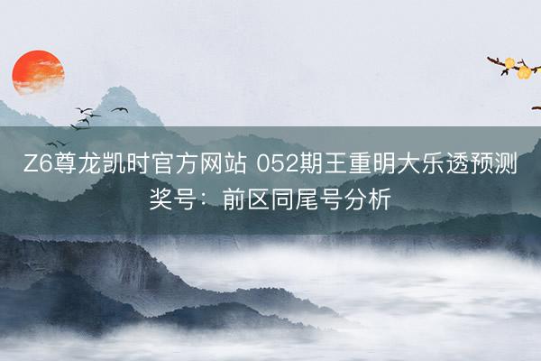 Z6尊龙凯时官方网站 052期王重明大乐透预测奖号:前区同尾号分析