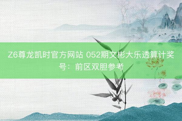 Z6尊龙凯时官方网站 052期文彬大乐透算计奖号：前区双胆参考