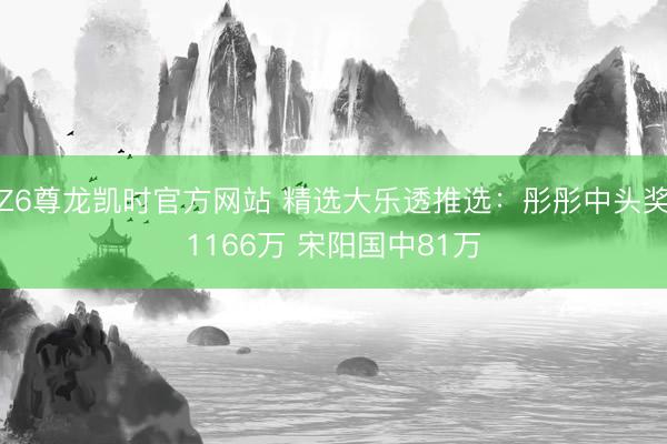 Z6尊龙凯时官方网站 精选大乐透推选：彤彤中头奖1166万 宋阳国中81万