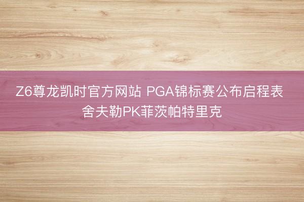 Z6尊龙凯时官方网站 PGA锦标赛公布启程表 舍夫勒PK菲茨帕特里克