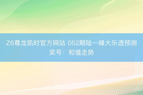 Z6尊龙凯时官方网站 052期陆一峰大乐透预测奖号：和值走势