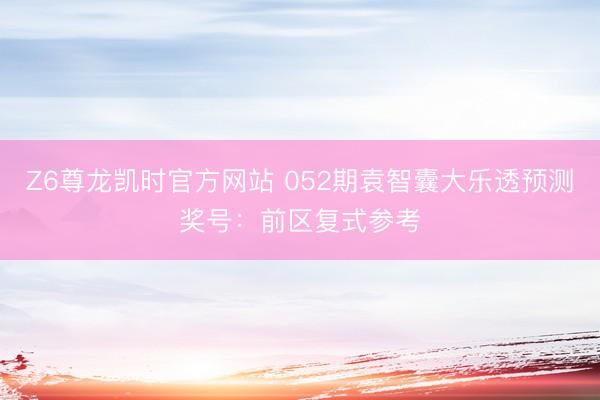 Z6尊龙凯时官方网站 052期袁智囊大乐透预测奖号：前区复式参考