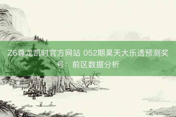 Z6尊龙凯时官方网站 052期昊天大乐透预测奖号：前区数据分析
