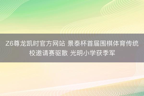 Z6尊龙凯时官方网站 景泰杯首届围棋体育传统校邀请赛驱散 光明小学获季军