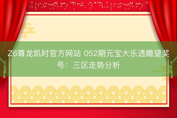 Z6尊龙凯时官方网站 052期元宝大乐透瞻望奖号：三区走势分析
