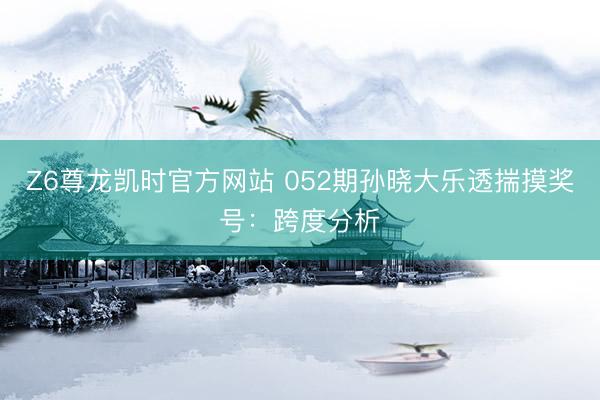 Z6尊龙凯时官方网站 052期孙晓大乐透揣摸奖号：跨度分析