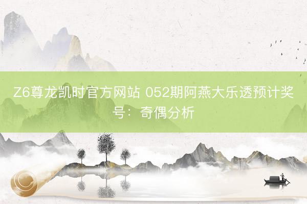 Z6尊龙凯时官方网站 052期阿燕大乐透预计奖号:奇偶分析