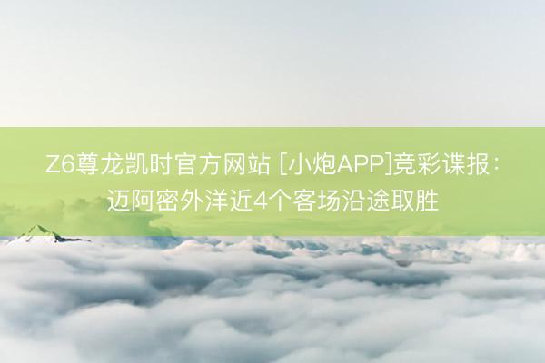 Z6尊龙凯时官方网站 [小炮APP]竞彩谍报：迈阿密外洋近4个客场沿途取胜