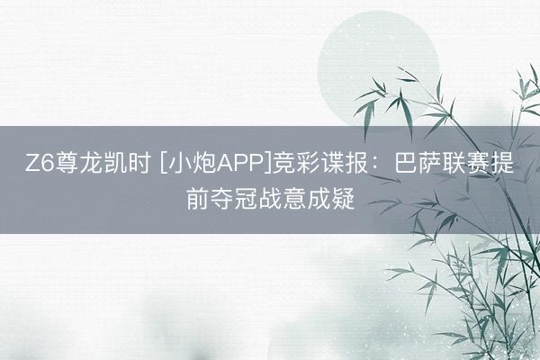 Z6尊龙凯时 [小炮APP]竞彩谍报：巴萨联赛提前夺冠战意成疑