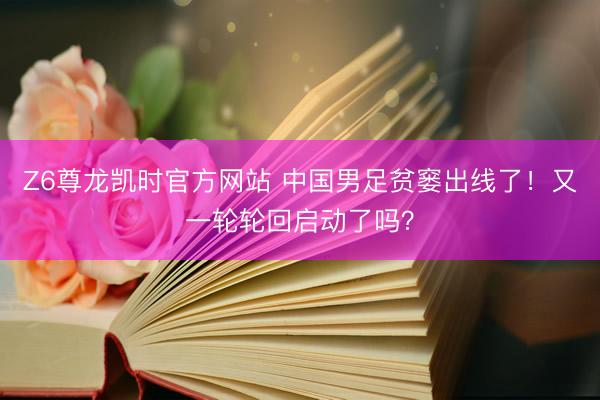 Z6尊龙凯时官方网站 中国男足贫窭出线了!又一轮轮回启动了吗?