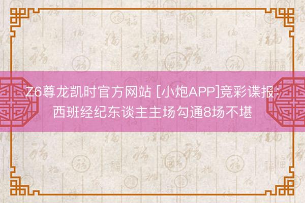 Z6尊龙凯时官方网站 [小炮APP]竞彩谍报：西班经纪东谈主主场勾通8场不堪
