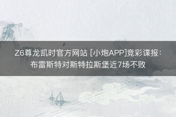 Z6尊龙凯时官方网站 [小炮APP]竞彩谍报：布雷斯特对斯特拉斯堡近7场不败