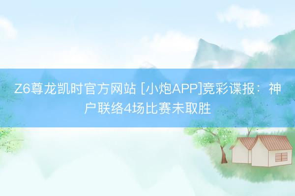 Z6尊龙凯时官方网站 [小炮APP]竞彩谍报：神户联络4场比赛未取胜