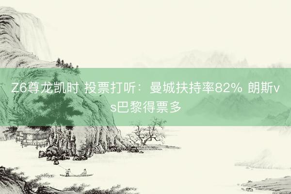Z6尊龙凯时 投票打听：曼城扶持率82% 朗斯vs巴黎得票多
