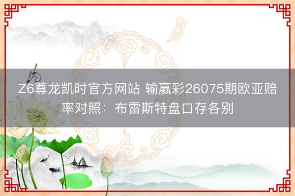 Z6尊龙凯时官方网站 输赢彩26075期欧亚赔率对照：布雷斯特盘口存各别