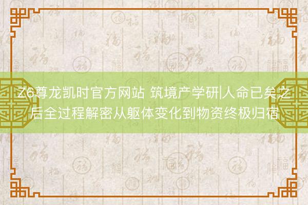 Z6尊龙凯时官方网站 筑境产学研|人命已矣之后全过程解密从躯体变化到物资终极归宿
