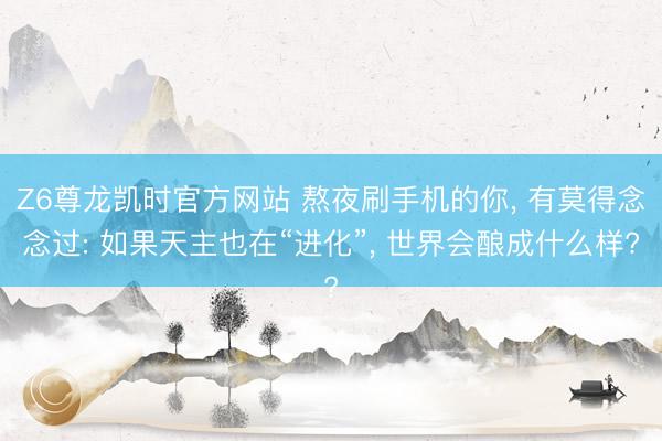 Z6尊龙凯时官方网站 熬夜刷手机的你， 有莫得念念过: 如果天主也在“进化”， 世界会酿成什么样?