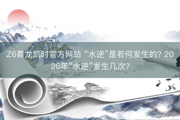 Z6尊龙凯时官方网站 “水逆”是若何发生的? 2026年“水逆”发生几次?