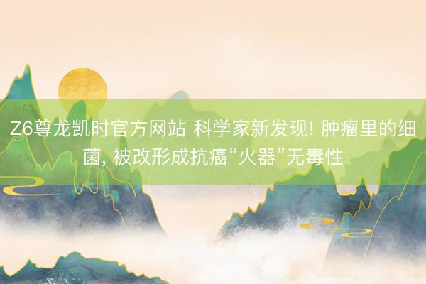 Z6尊龙凯时官方网站 科学家新发现! 肿瘤里的细菌， 被改形成抗癌“火器”无毒性