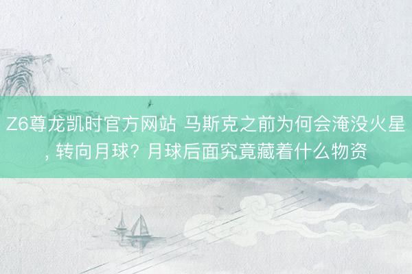 Z6尊龙凯时官方网站 马斯克之前为何会淹没火星， 转向月球? 月球后面究竟藏着什么物资