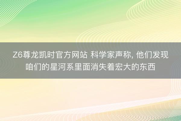 Z6尊龙凯时官方网站 科学家声称, 他们发现咱们的星河系里面消失着宏大的东西