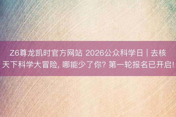 Z6尊龙凯时官方网站 2026公众科学日 | 去核天下科学大冒险，<a href=