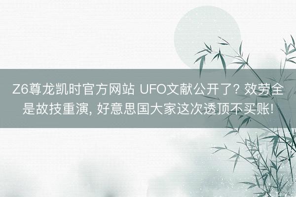 Z6尊龙凯时官方网站 UFO文献公开了? 效劳全是故技重演, 好意思国大家这次透顶不买账!