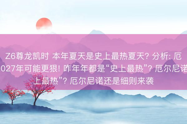 Z6尊龙凯时 本年夏天是史上最热夏天? 分析: 厄尔尼诺刚来， 2027年可能更狠! 咋年年都是“史上最热”? 厄尔尼诺还是细则来袭