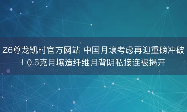 Z6尊龙凯时官方网站 中国月壤考虑再迎重磅冲破! 0.5克月壤造纤维月背阴私接连被揭开