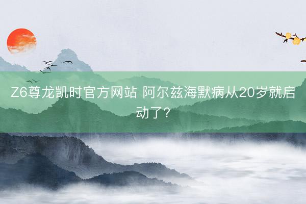 Z6尊龙凯时官方网站 阿尔兹海默病从20岁就启动了?