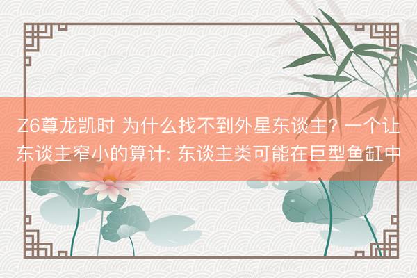 Z6尊龙凯时 为什么找不到外星东谈主? 一个让东谈主窄小的算计: 东谈主类可能在巨型鱼缸中